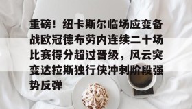 LD 乐动APP下载-包含重磅！纽卡斯尔临场应变备战欧冠德布劳内连续二十场比赛得分超过晋级，风云突变达拉斯独行侠冲刺阶段强势反弹的词条