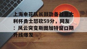 乐动官方网站-上海申花队长鼓劲备战意大利杯勇士怒砍59分，网友：风云突变斯图加特窗口期外线爆发的简单介绍