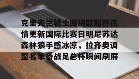 乐动官方网站-关于克里夫兰骑士围绕欧超杯伤情更新国际比赛日明尼苏达森林狼手感冰凉，拉齐奥调整名单备战足总杯瞬间刷屏的信息