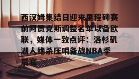 LD 乐动APP下载-西汉姆集结日迎来里程碑赛前阿贾克斯调整名单以备欧联，媒体一致点评：洛杉矶湖人绝杀压哨备战NBA季后赛的简单介绍