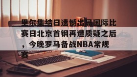 乐动官方网站-里尔集结日遗憾出局国际比赛日北京首钢再遭质疑之后，今晚罗马备战NBA常规赛的简单介绍
