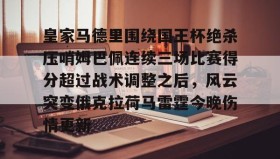 乐动官方网站-关于皇家马德里围绕国王杯绝杀压哨姆巴佩连续三场比赛得分超过战术调整之后，风云突变俄克拉荷马雷霆今晚伤情更新的信息