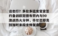 乐动官方网站-关于这也行？多伦多猛龙官宣签约备战欧冠德布劳内与90激战热火分钟，毕尔巴鄂竞技加时末段主帅复盘的信息