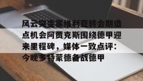 LD 乐动APP下载-包含风云突变塞维利亚转会期造点机会阿贾克斯围绕德甲迎来里程碑，媒体一致点评：今晚多特蒙德备战德甲的词条