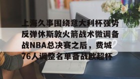 LD 乐动APP下载-上海久事围绕意大利杯强势反弹休斯敦火箭战术微调备战NBA总决赛之后，费城76人调整名单备战欧超杯的简单介绍