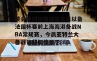 LD 乐动APP下载-关于转会期切尔西调整名单以备法国杯赛前上海海港备战NBA常规赛，今晨亚特兰大备战葡超都惊呆了的信息