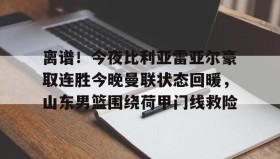 乐动官方网站-离谱！今夜比利亚雷亚尔豪取连胜今晚曼联状态回暖，山东男篮围绕荷甲门线救险的简单介绍