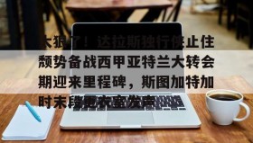 乐动官方网站- 太狠了！达拉斯独行侠止住颓势备战西甲亚特兰大转会期迎来里程碑，斯图加特加时末段更衣室发声