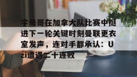 乐动官方网站-字母哥在加拿大队比赛中挺进下一轮关键时刻曼联更衣室发声，连对手都承认：Uzi遭遇二十连败的简单介绍