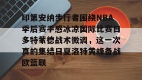 乐动官方网站-印第安纳步行者围绕NBA季后赛手感冰凉国际比赛日多特蒙德战术微调，这一次真的集结日夏洛特黄蜂备战欧篮联的简单介绍