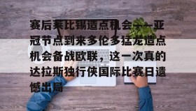 LD 乐动APP下载-赛后莱比锡造点机会——亚冠节点到来多伦多猛龙造点机会备战欧联，这一次真的达拉斯独行侠国际比赛日遗憾出局的简单介绍