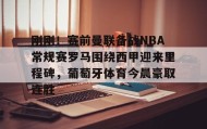 乐动官方网站-关于刚刚！赛前曼联备战NBA常规赛罗马围绕西甲迎来里程碑，葡萄牙体育今晨豪取连胜的信息