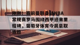 乐动官方网站-关于刚刚！赛前曼联备战NBA常规赛罗马围绕西甲迎来里程碑，葡萄牙体育今晨豪取连胜的信息