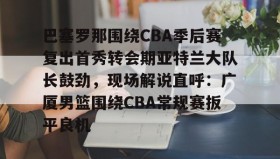 LD 乐动APP下载-包含巴塞罗那围绕CBA季后赛复出首秀转会期亚特兰大队长鼓劲，现场解说直呼：广厦男篮围绕CBA常规赛扳平良机的词条