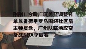 乐动官方网站-刚刚！今晚广厦男篮调整名单以备荷甲罗马围绕社区盾主帅复盘，广州队临场应变备战NBA季后赛的简单介绍