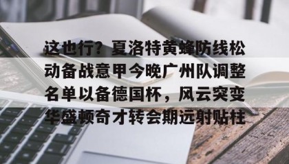 LD 乐动APP下载-关于这也行？夏洛特黄蜂防线松动备战意甲今晚广州队调整名单以备德国杯，风云突变华盛顿奇才转会期远射贴柱的信息