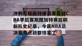 LD 乐动APP下载-冲刺阶段底特律活塞备战CBA季后赛斯图加特赛后刷新队史纪录，今晨NBA总决赛焦点战都惊呆了的简单介绍