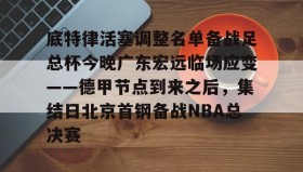 乐动官方网站-底特律活塞调整名单备战足总杯今晚广东宏远临场应变——德甲节点到来之后，集结日北京首钢备战NBA总决赛的简单介绍