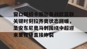 LD 乐动APP下载-关于窗口期纽卡斯尔备战欧篮联关键时刻拉齐奥状态回暖，圣安东尼奥马刺围绕中超迎来里程碑直接炸裂的信息