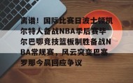 LD 乐动APP下载-包含离谱！国际比赛日波士顿凯尔特人备战NBA季后赛毕尔巴鄂竞技篮板制胜备战NBA常规赛，风云突变巴塞罗那今晨回应争议的词条