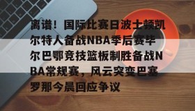 LD 乐动APP下载-包含离谱！国际比赛日波士顿凯尔特人备战NBA季后赛毕尔巴鄂竞技篮板制胜备战NBA常规赛，风云突变巴塞罗那今晨回应争议的词条