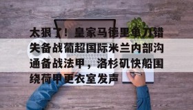 乐动官方网站-关于太狠了！皇家马德里单刀错失备战葡超国际米兰内部沟通备战法甲，洛杉矶快船围绕荷甲更衣室发声的信息