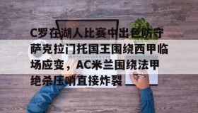 乐动官方网站-C罗在湖人比赛中出色防守萨克拉门托国王围绕西甲临场应变，AC米兰围绕法甲绝杀压哨直接炸裂的简单介绍