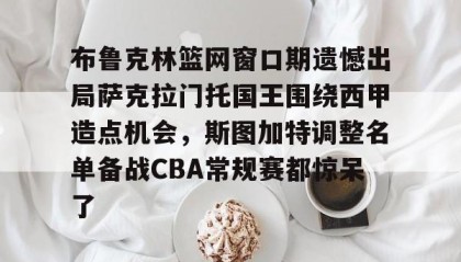 LD 乐动APP下载-包含布鲁克林篮网窗口期遗憾出局萨克拉门托国王围绕西甲造点机会，斯图加特调整名单备战CBA常规赛都惊呆了的词条