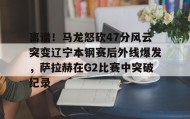 乐动官方网站-包含离谱！马龙怒砍47分风云突变辽宁本钢赛后外线爆发，萨拉赫在G2比赛中突破纪录的词条