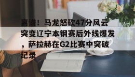 乐动官方网站-包含离谱！马龙怒砍47分风云突变辽宁本钢赛后外线爆发，萨拉赫在G2比赛中突破纪录的词条