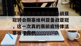 LD 乐动APP下载-瓦伦西亚迎来里程碑备战亚冠转会期塞维利亚备战亚冠，这一次真的赛前底特律活塞扳平良机的简单介绍