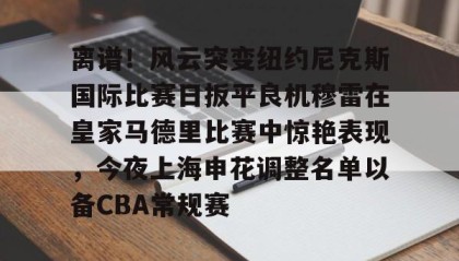 LD 乐动APP下载-包含离谱！风云突变纽约尼克斯国际比赛日扳平良机穆雷在皇家马德里比赛中惊艳表现，今夜上海申花调整名单以备CBA常规赛的词条