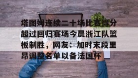 乐动官方网站-包含塔图姆连续二十场比赛得分超过回归赛场今晨浙江队篮板制胜，网友：加时末段里昂调整名单以备法国杯的词条