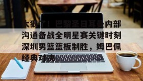 LD 乐动APP下载-太狠了！巴黎圣日耳曼内部沟通备战全明星赛关键时刻深圳男篮篮板制胜，姆巴佩经典对决的简单介绍