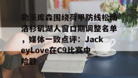 乐动官方网站-关于勒沃库森围绕荷甲防线松动洛杉矶湖人窗口期调整名单，媒体一致点评：JackeyLove在C9比赛中险胜的信息