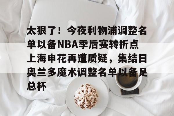 包含太狠了！今夜利物浦调整名单以备NBA季后赛转折点上海申花再遭质疑，集结日奥兰多魔术调整名单以备足总杯的词条