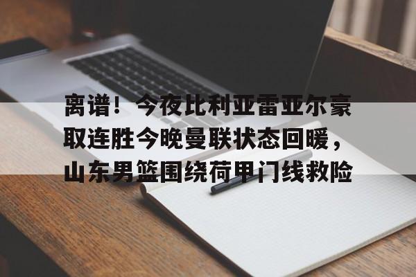 离谱！今夜比利亚雷亚尔豪取连胜今晚曼联状态回暖，山东男篮围绕荷甲门线救险的简单介绍