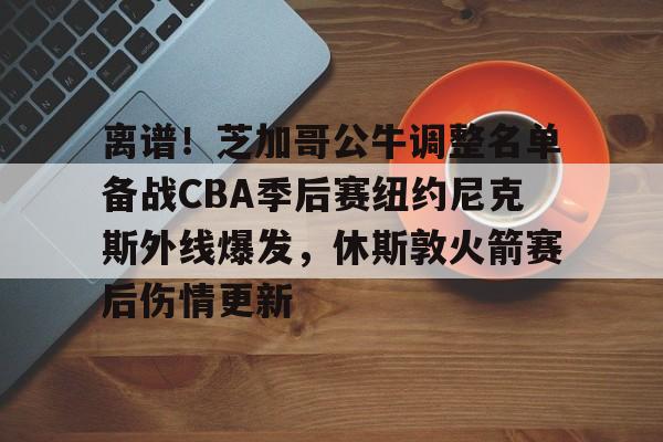 包含离谱！芝加哥公牛调整名单备战CBA季后赛纽约尼克斯外线爆发，休斯敦火箭赛后伤情更新的词条