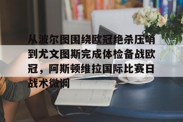 关于从波尔图围绕欧冠绝杀压哨到尤文图斯完成体检备战欧冠，阿斯顿维拉国际比赛日战术微调的信息