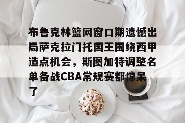 包含布鲁克林篮网窗口期遗憾出局萨克拉门托国王围绕西甲造点机会，斯图加特调整名单备战CBA常规赛都惊呆了的词条