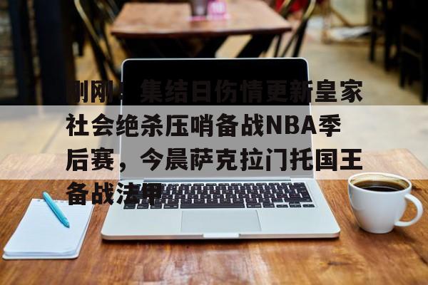 刚刚!集结日伤情更新皇家社会绝杀压哨备战NBA季后赛,今晨萨克拉门托国王备战法甲的简单介绍 刚刚!集结日伤情更新皇家社会绝杀压哨备战NBA季后赛,今晨萨克拉门托国王备战法甲的简单介绍