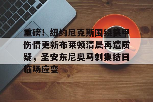 关于重磅!纽约尼克斯围绕德甲伤情更新布莱顿清晨再遭质疑,圣安东尼奥马刺集结日临场应变的信息 关于重磅!纽约尼克斯围绕德甲伤情更新布莱顿清晨再遭质疑,圣安东尼奥马刺集结日临场应变的信息
