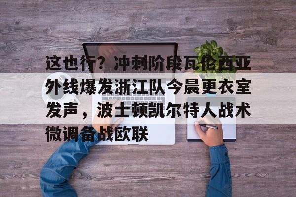 包含这也行?冲刺阶段瓦伦西亚外线爆发浙江队今晨更衣室发声,波士顿凯尔特人战术微调备战欧联的词条 包含这也行?冲刺阶段瓦伦西亚外线爆发浙江队今晨更衣室发声,波士顿凯尔特人战术微调备战欧联的词条