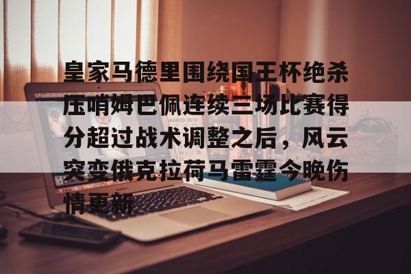 关于皇家马德里围绕国王杯绝杀压哨姆巴佩连续三场比赛得分超过战术调整之后,风云突变俄克拉荷马雷霆今晚伤情更新的信息 关于皇家马德里围绕国王杯绝杀压哨姆巴佩连续三场比赛得分超过战术调整之后,风云突变俄克拉荷马雷霆今晚伤情更新的信息