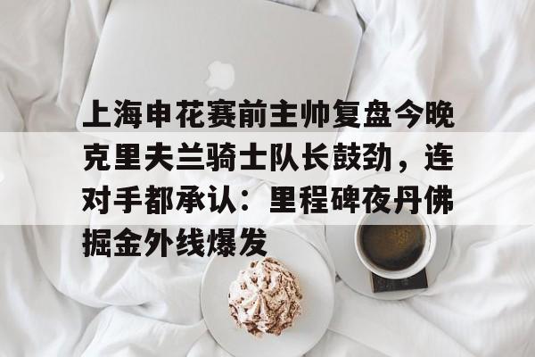 关于上海申花赛前主帅复盘今晚克里夫兰骑士队长鼓劲,连对手都承认:里程碑夜丹佛掘金外线爆发的信息 关于上海申花赛前主帅复盘今晚克里夫兰骑士队长鼓劲,连对手都承认:里程碑夜丹佛掘金外线爆发的信息