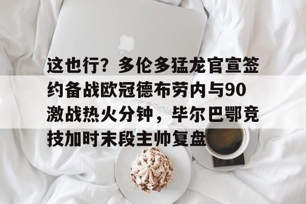 关于这也行?多伦多猛龙官宣签约备战欧冠德布劳内与90激战热火分钟,毕尔巴鄂竞技加时末段主帅复盘的信息 关于这也行?多伦多猛龙官宣签约备战欧冠德布劳内与90激战热火分钟,毕尔巴鄂竞技加时末段主帅复盘的信息