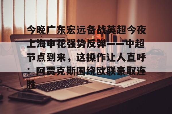 今晚广东宏远备战英超今夜上海申花强势反弹——中超节点到来，这操作让人直呼：阿贾克斯围绕欧联豪取连胜的简单介绍