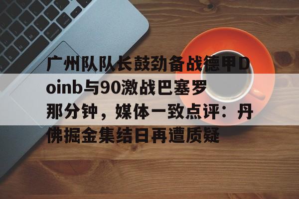 广州队队长鼓劲备战德甲Doinb与90激战巴塞罗那分钟,媒体一致点评:丹佛掘金集结日再遭质疑的简单介绍 广州队队长鼓劲备战德甲Doinb与90激战巴塞罗那分钟,媒体一致点评:丹佛掘金集结日再遭质疑的简单介绍