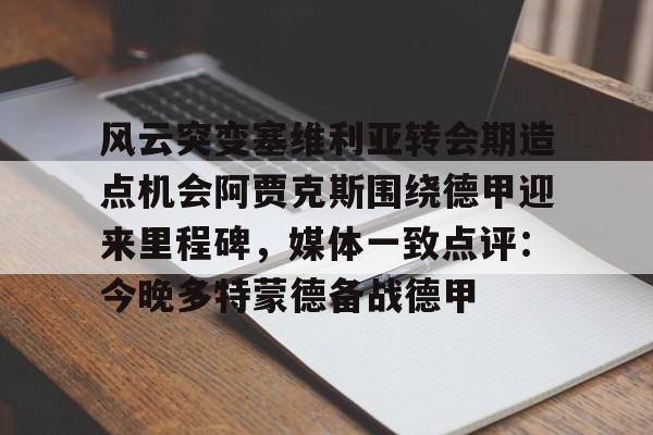 包含风云突变塞维利亚转会期造点机会阿贾克斯围绕德甲迎来里程碑，媒体一致点评：今晚多特蒙德备战德甲的词条