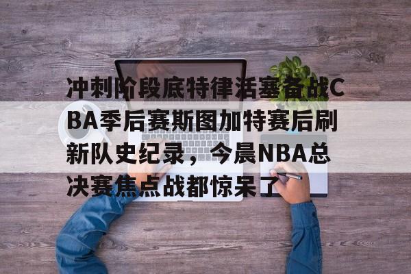 冲刺阶段底特律活塞备战CBA季后赛斯图加特赛后刷新队史纪录，今晨NBA总决赛焦点战都惊呆了的简单介绍